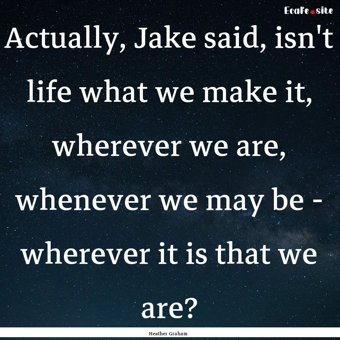 Actually, Jake said, isn't life what we make.... : Quote by Heather Graham