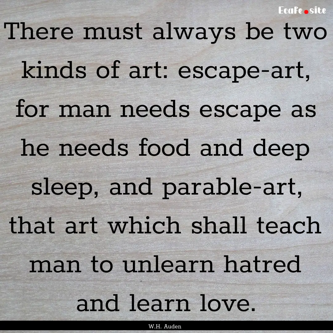 There must always be two kinds of art: escape-art,.... : Quote by W.H. Auden