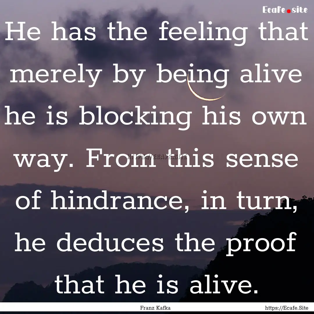 He has the feeling that merely by being alive.... : Quote by Franz Kafka