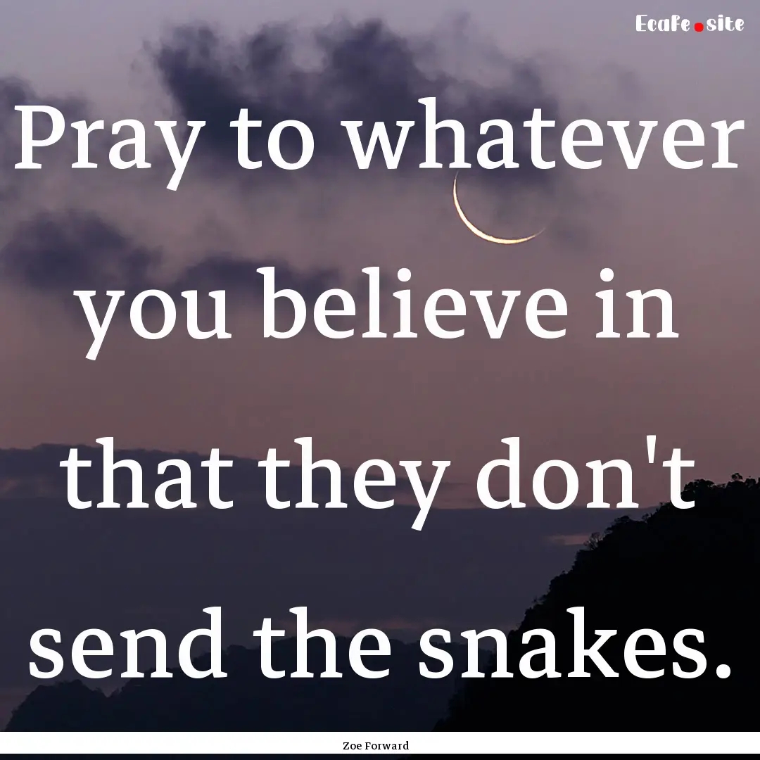 Pray to whatever you believe in that they.... : Quote by Zoe Forward