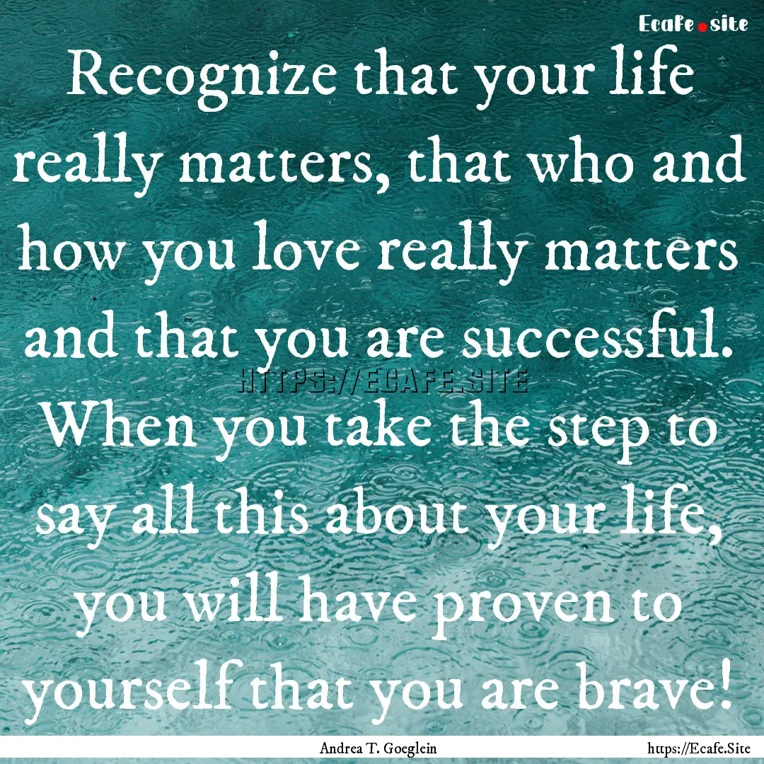 Recognize that your life really matters,.... : Quote by Andrea T. Goeglein