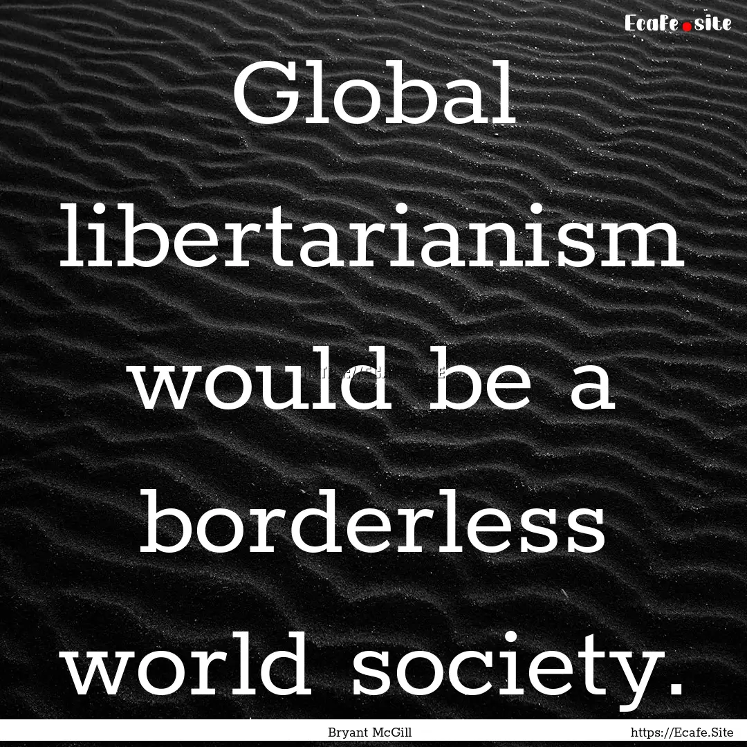 Global libertarianism would be a borderless.... : Quote by Bryant McGill