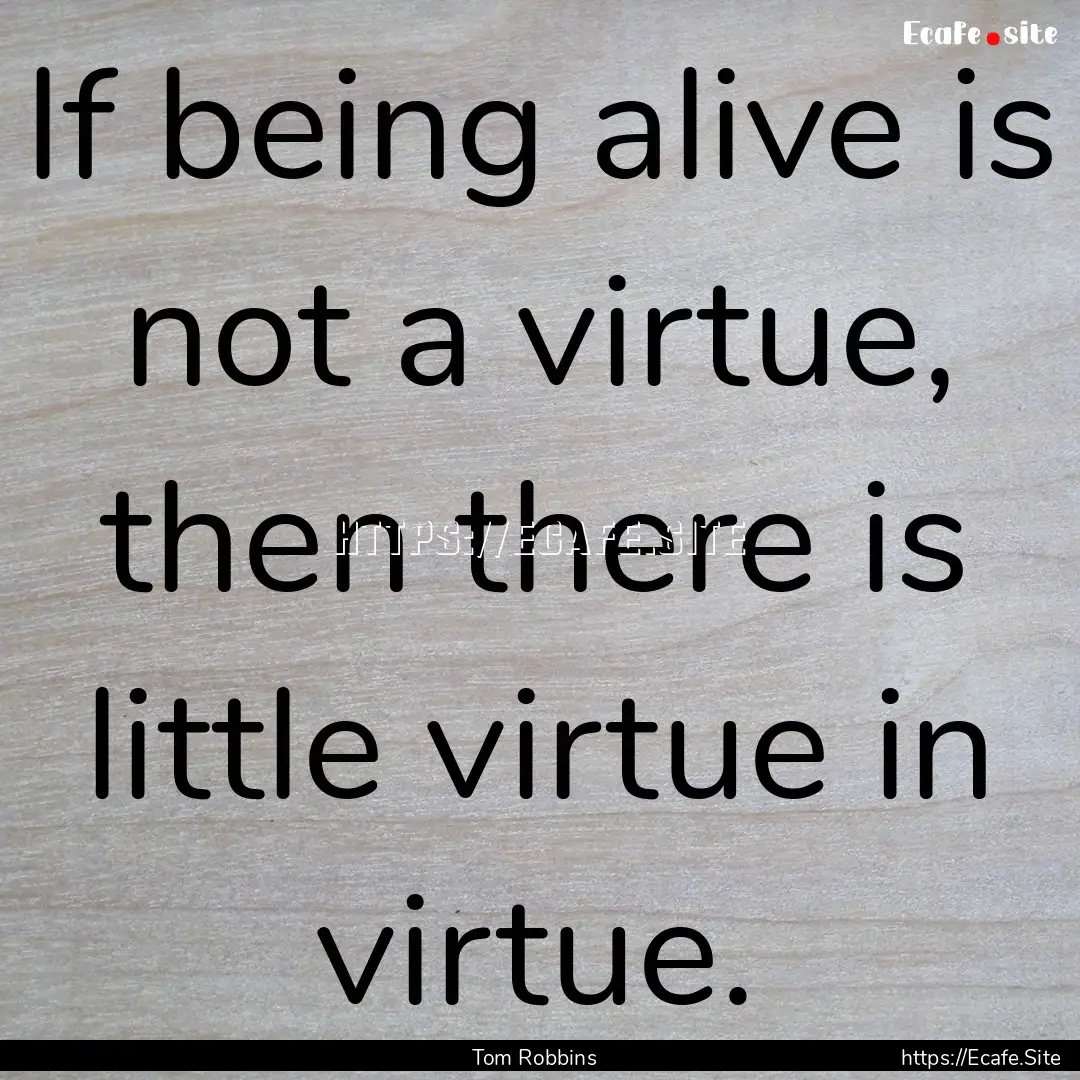 If being alive is not a virtue, then there.... : Quote by Tom Robbins