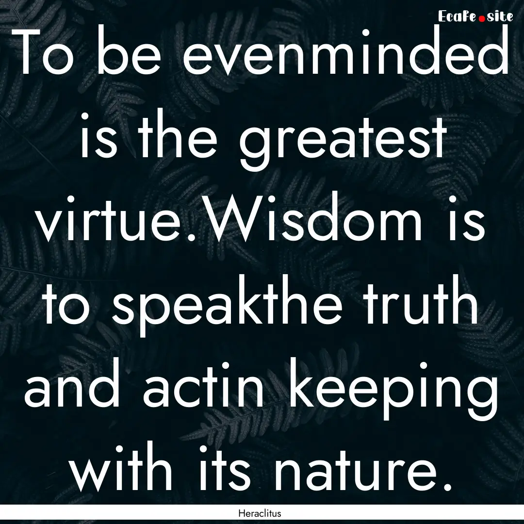 To be evenminded is the greatest virtue.Wisdom.... : Quote by Heraclitus