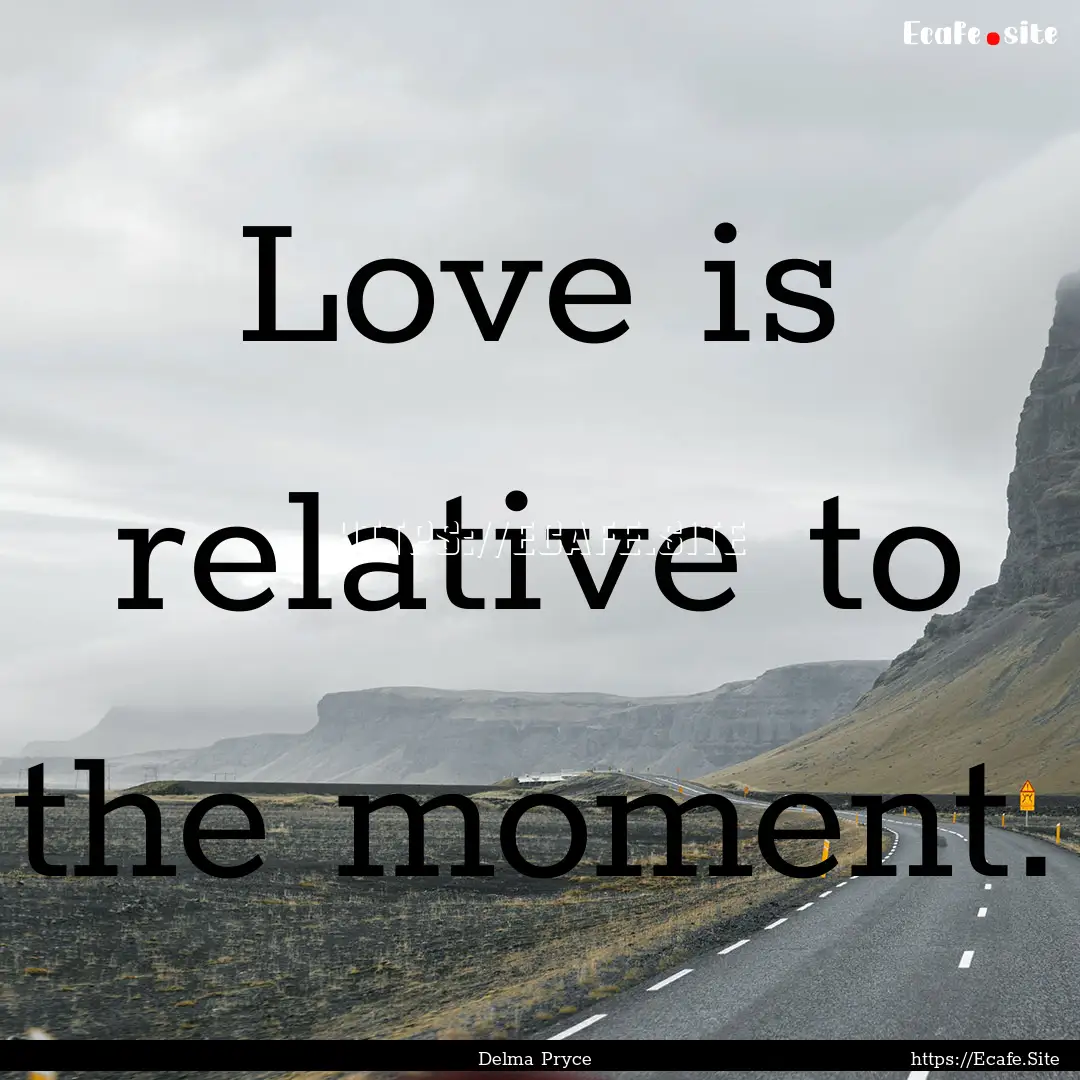 Love is relative to the moment. : Quote by Delma Pryce