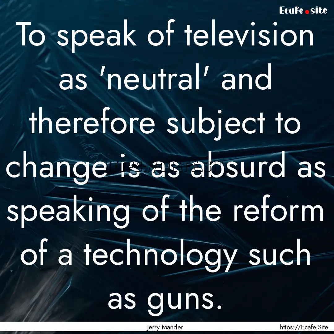 To speak of television as 'neutral' and therefore.... : Quote by Jerry Mander