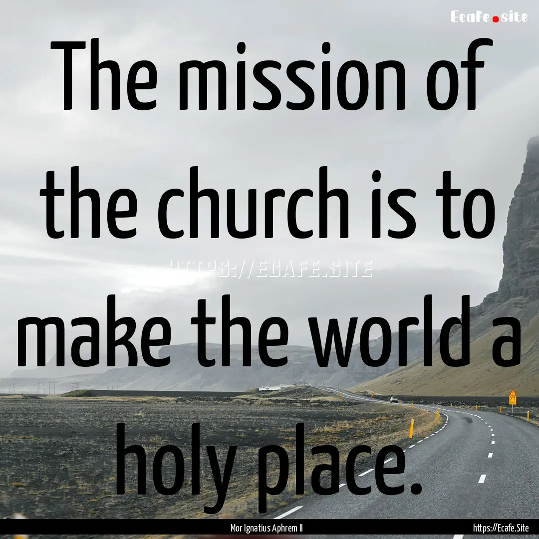 The mission of the church is to make the.... : Quote by Mor Ignatius Aphrem II