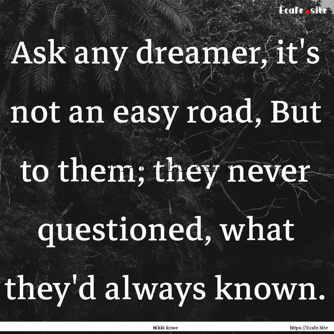 Ask any dreamer, it's not an easy road, But.... : Quote by Nikki Rowe