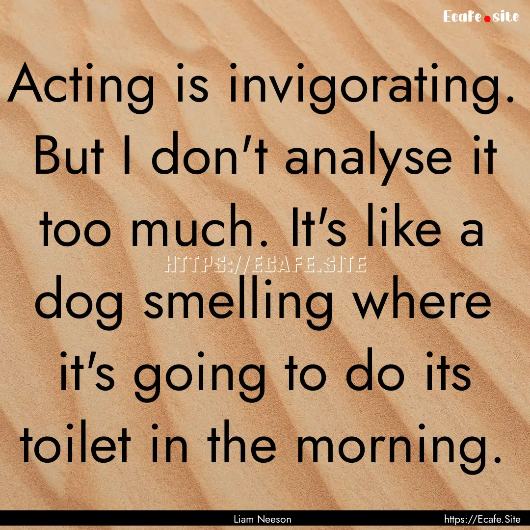 Acting is invigorating. But I don't analyse.... : Quote by Liam Neeson