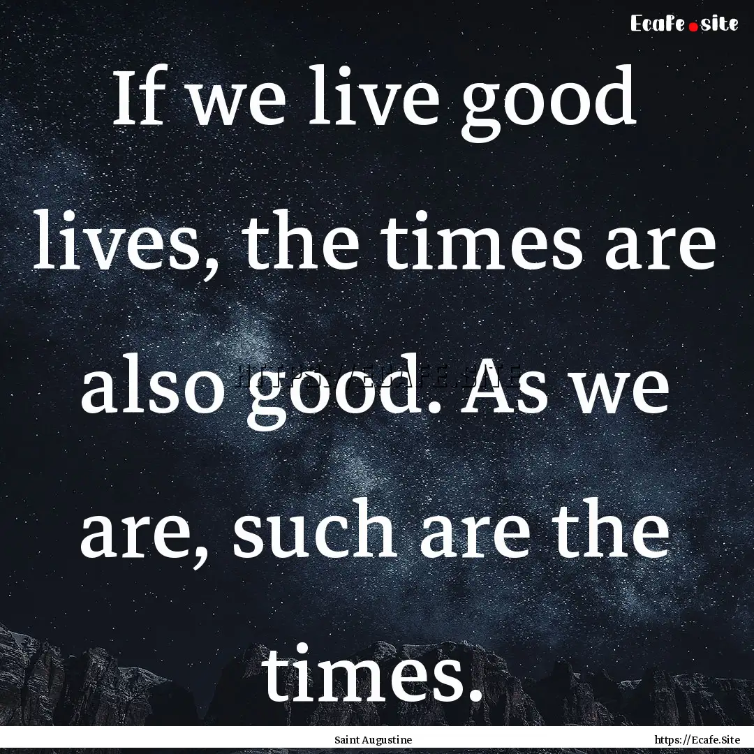 If we live good lives, the times are also.... : Quote by Saint Augustine