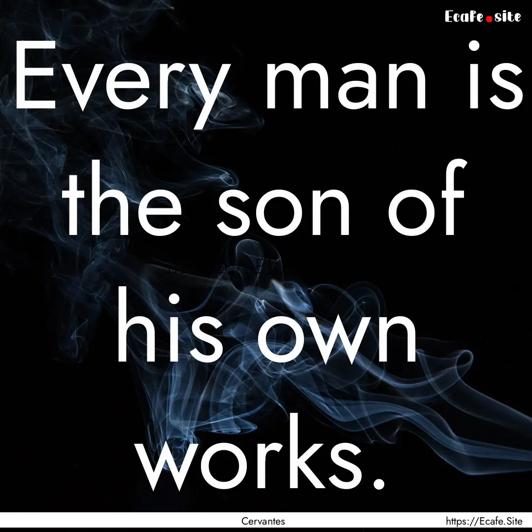 Every man is the son of his own works. : Quote by Cervantes