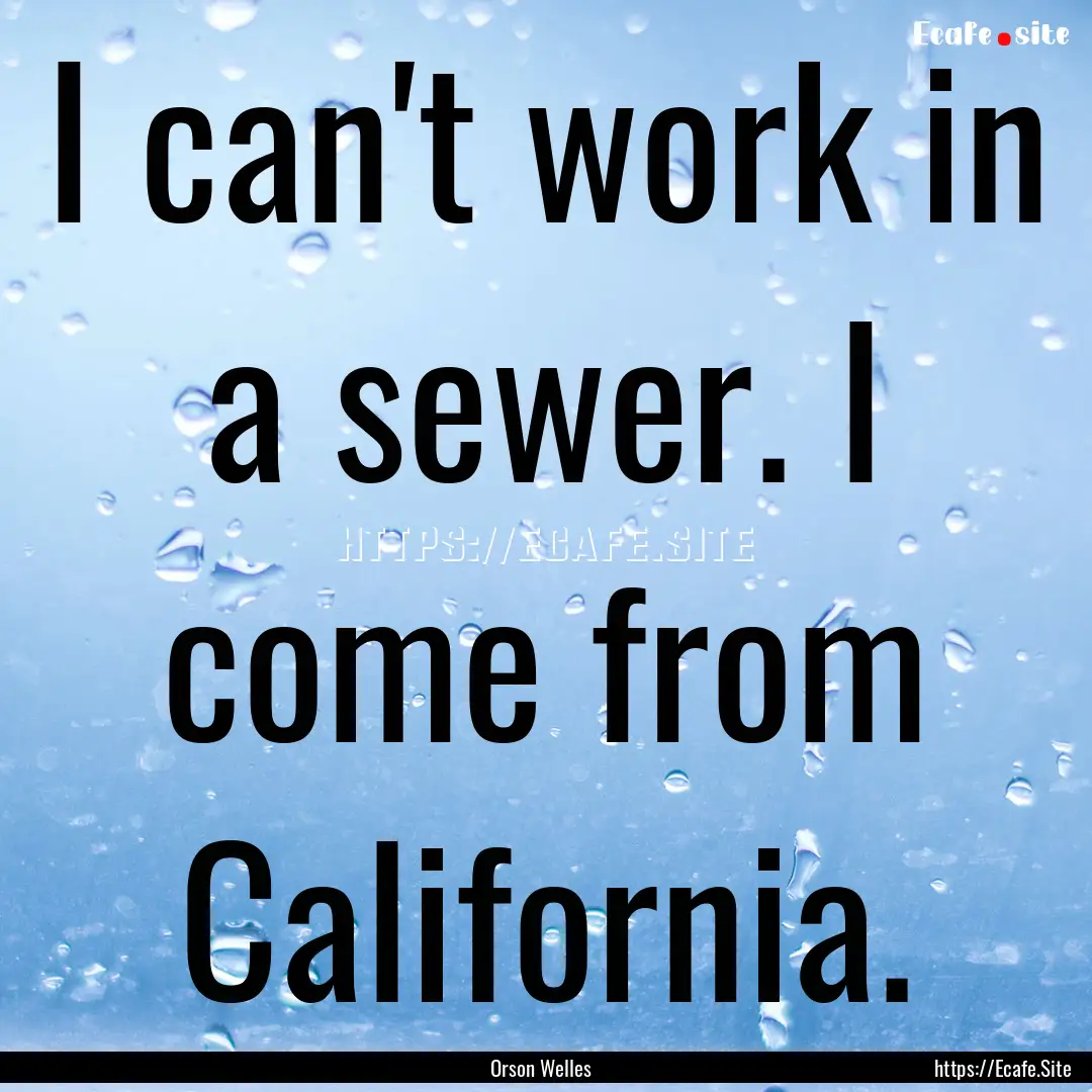 I can't work in a sewer. I come from California..... : Quote by Orson Welles