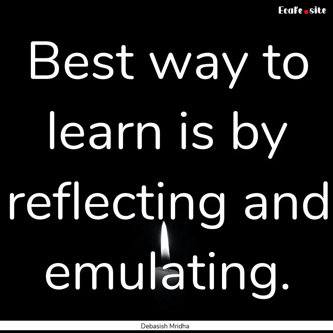 Best way to learn is by reflecting and emulating..... : Quote by Debasish Mridha