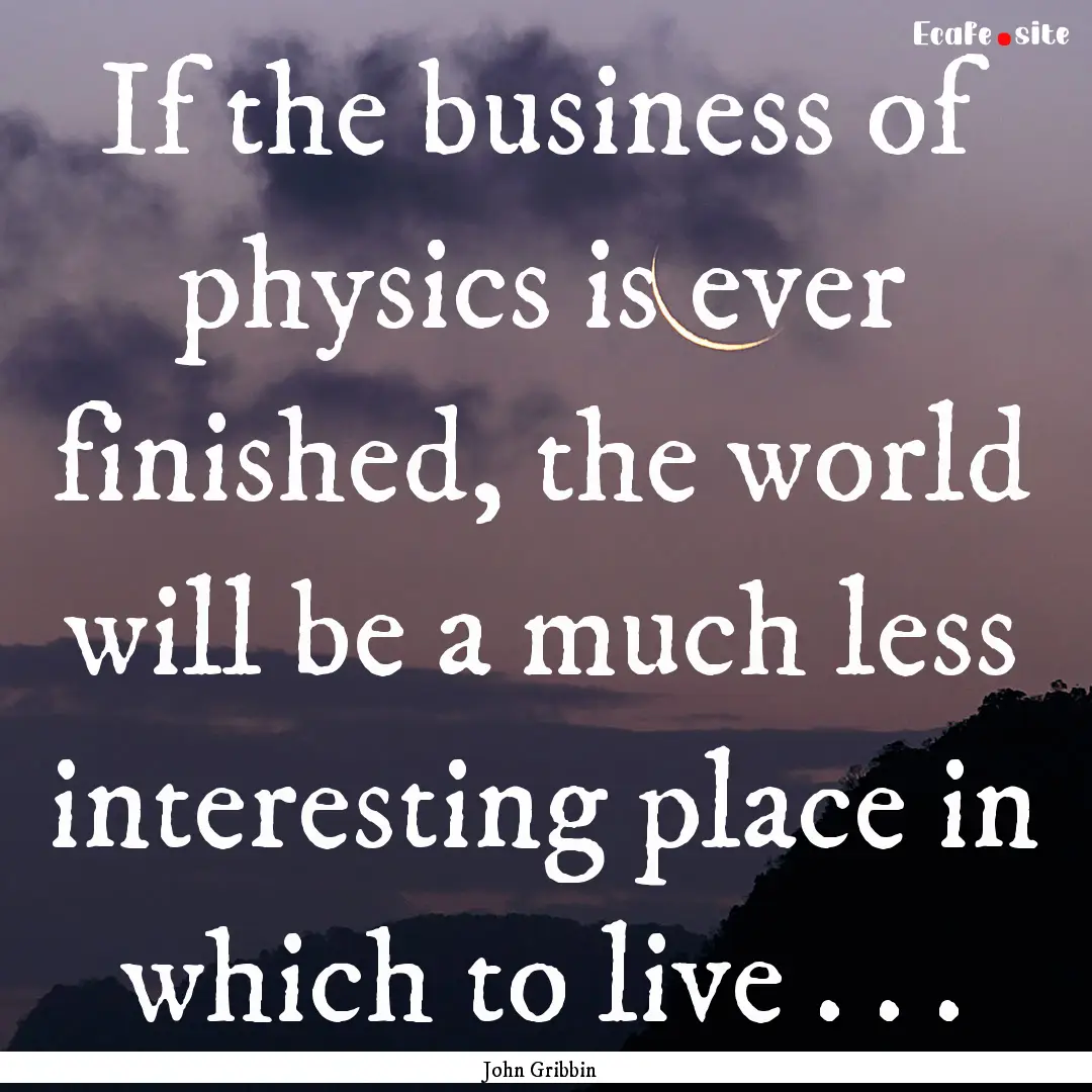 If the business of physics is ever finished,.... : Quote by John Gribbin