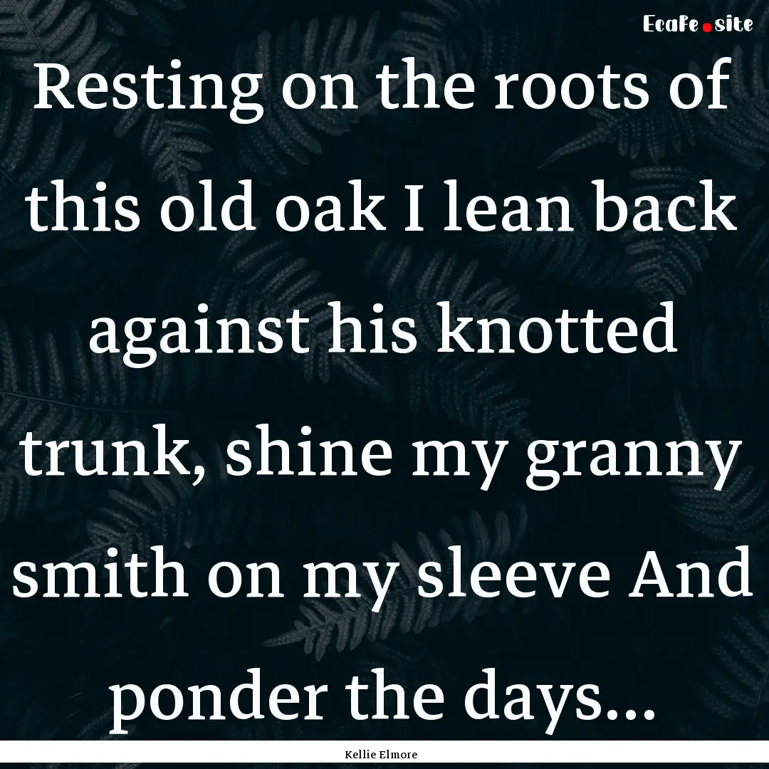 Resting on the roots of this old oak I lean.... : Quote by Kellie Elmore