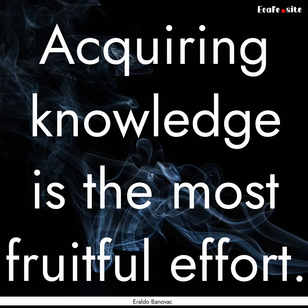 Acquiring knowledge is the most fruitful.... : Quote by Eraldo Banovac