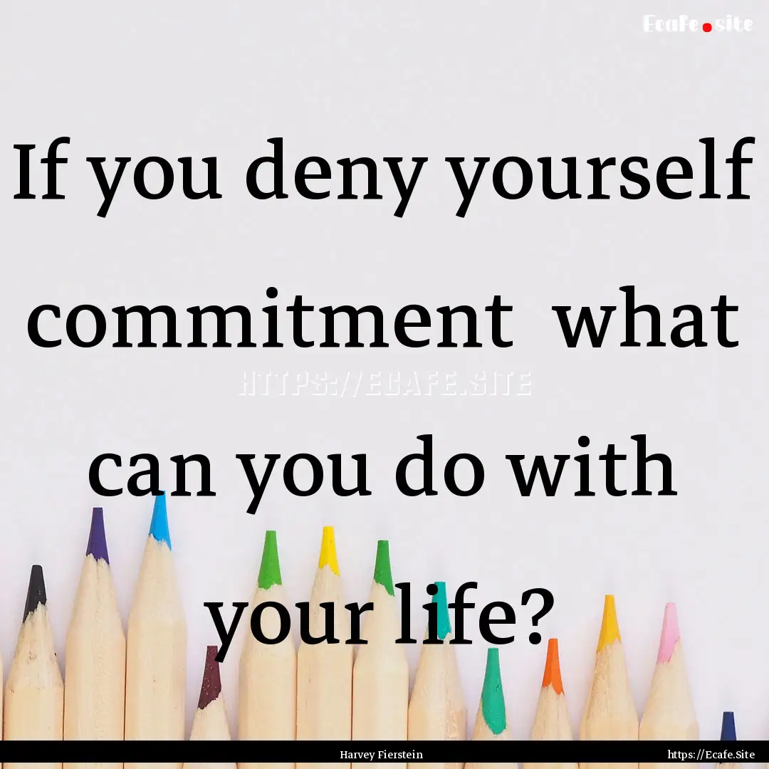 If you deny yourself commitment what can.... : Quote by Harvey Fierstein