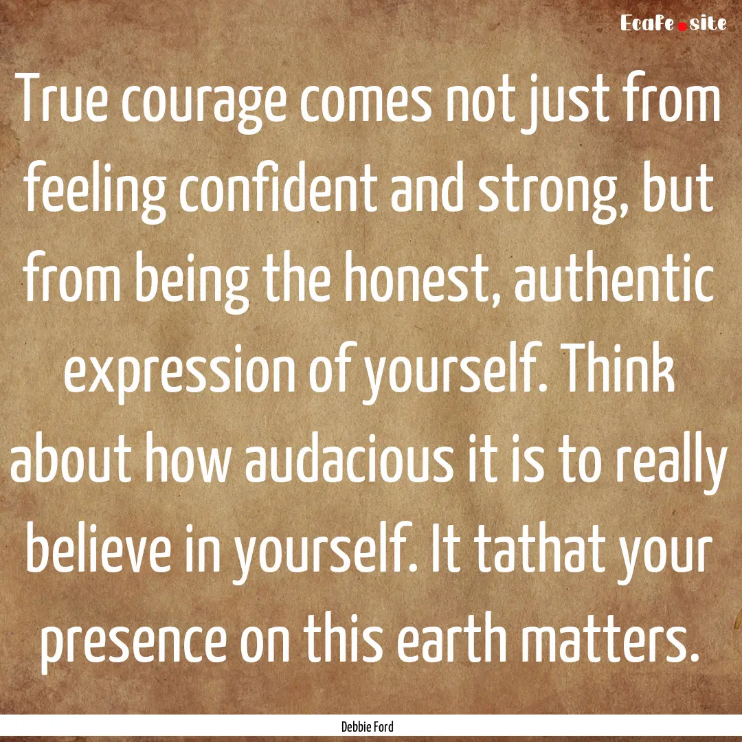 True courage comes not just from feeling.... : Quote by Debbie Ford