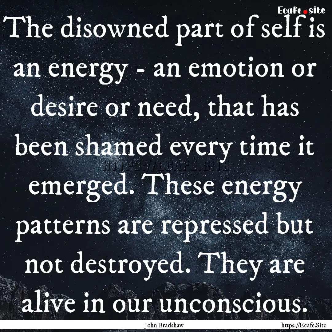 The disowned part of self is an energy -.... : Quote by John Bradshaw