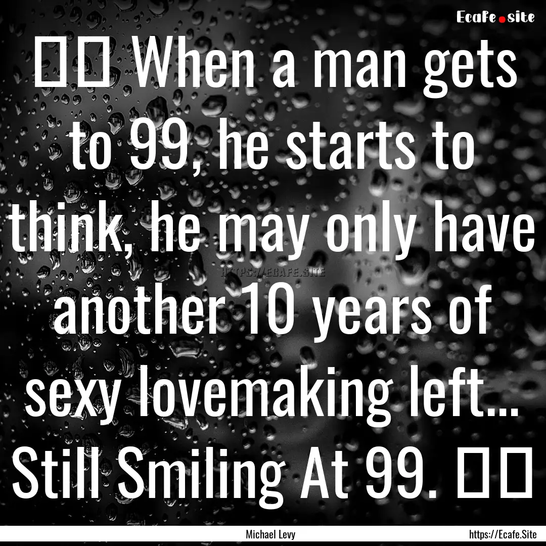 ☺☺ When a man gets to 99, he starts to.... : Quote by Michael Levy