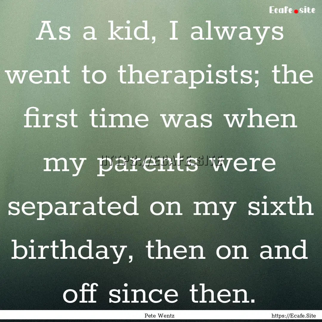 As a kid, I always went to therapists; the.... : Quote by Pete Wentz