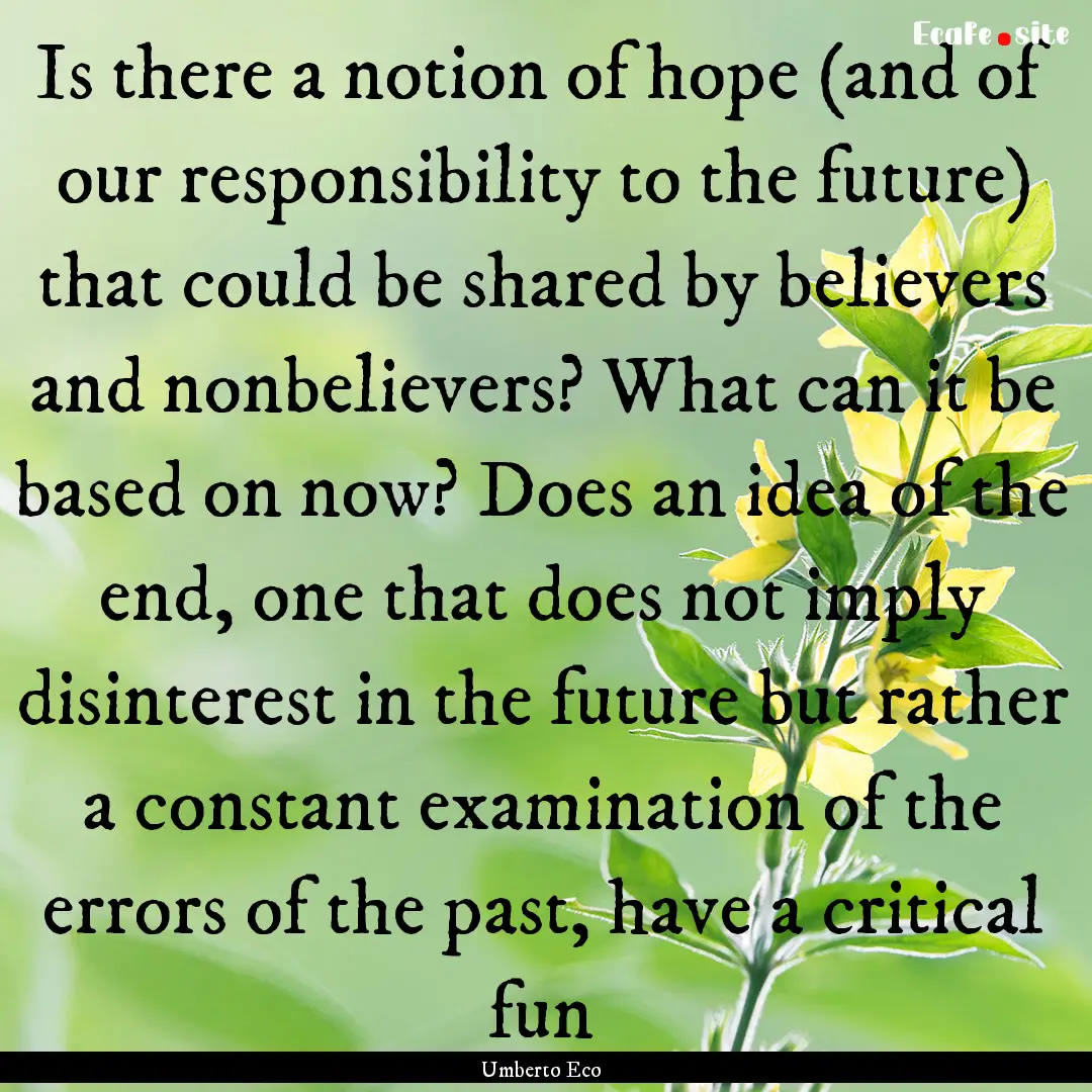 Is there a notion of hope (and of our responsibility.... : Quote by Umberto Eco