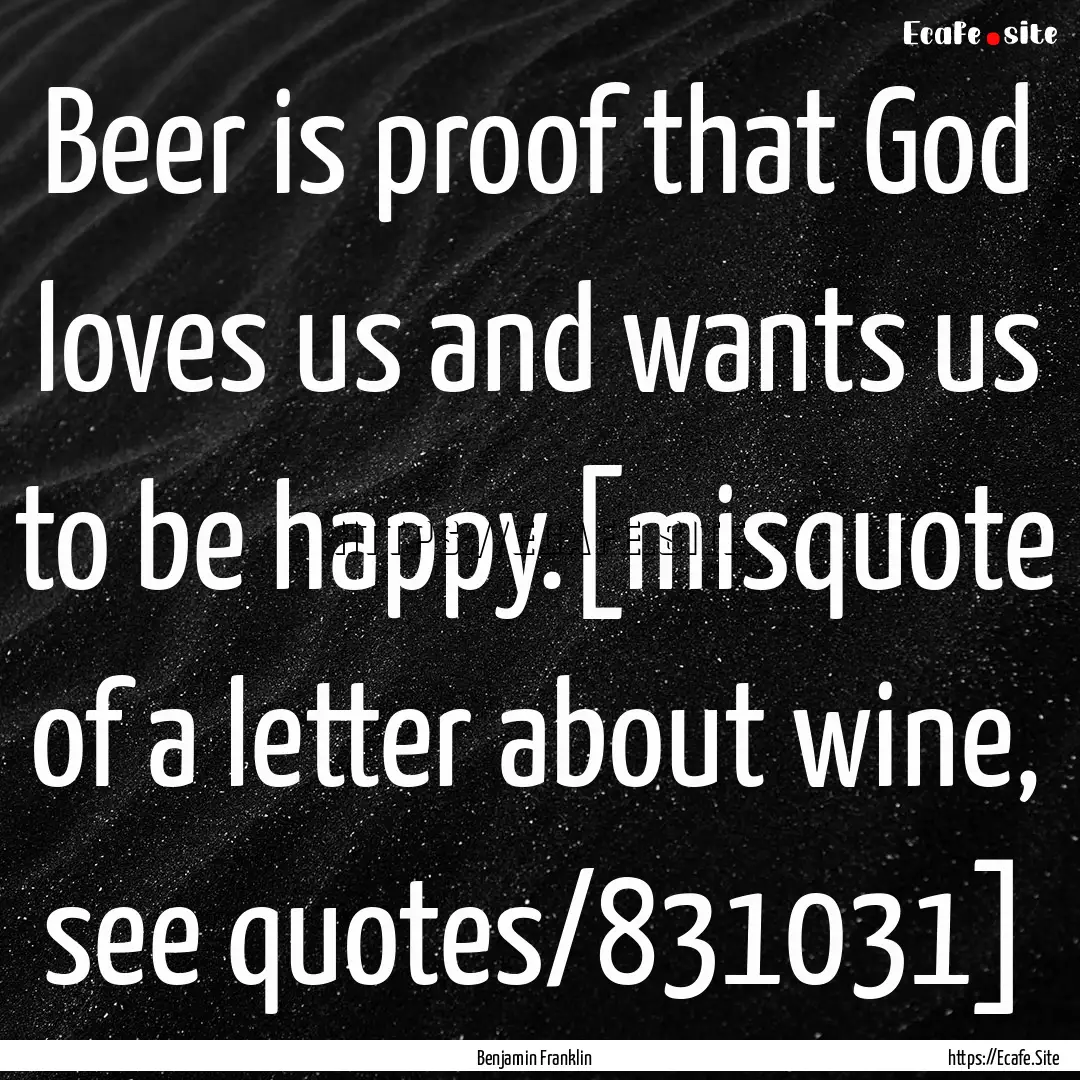 Beer is proof that God loves us and wants.... : Quote by Benjamin Franklin