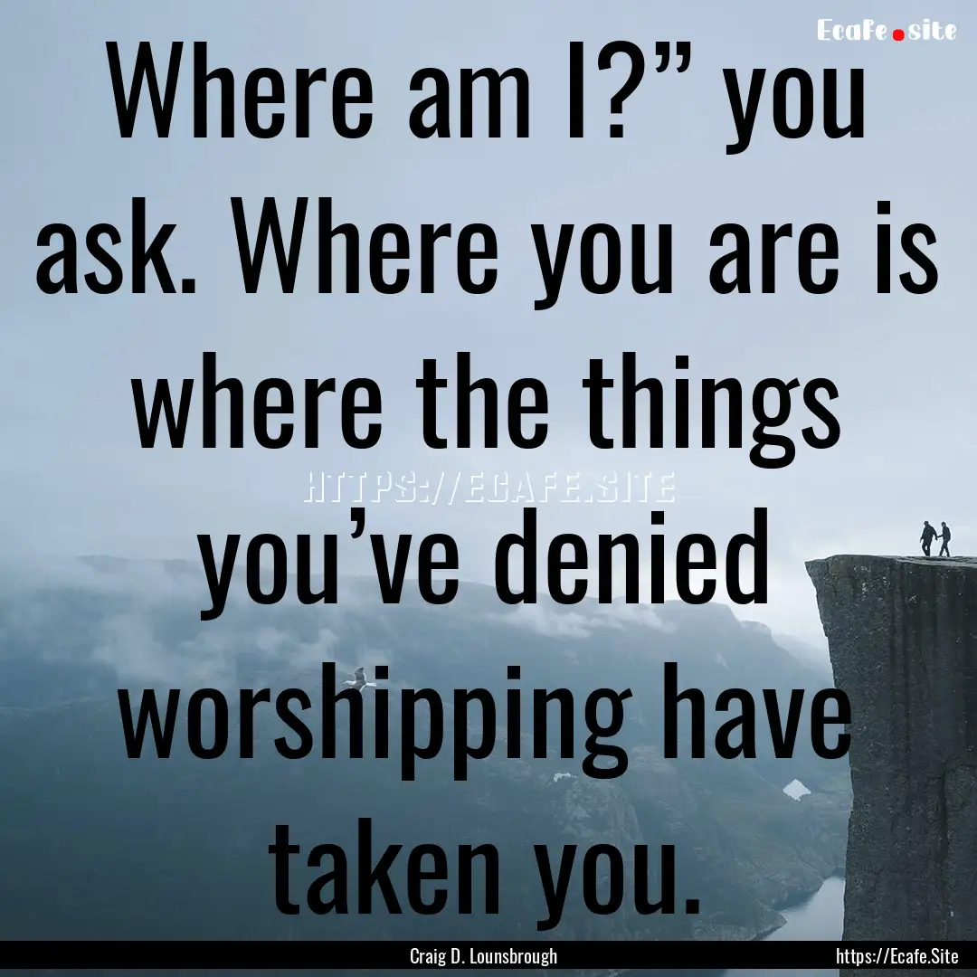 Where am I?” you ask. Where you are is.... : Quote by Craig D. Lounsbrough