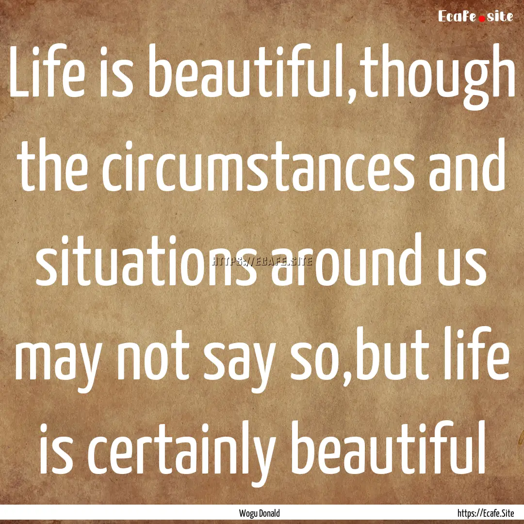 Life is beautiful,though the circumstances.... : Quote by Wogu Donald