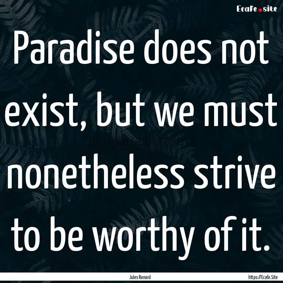 Paradise does not exist, but we must nonetheless.... : Quote by Jules Renard