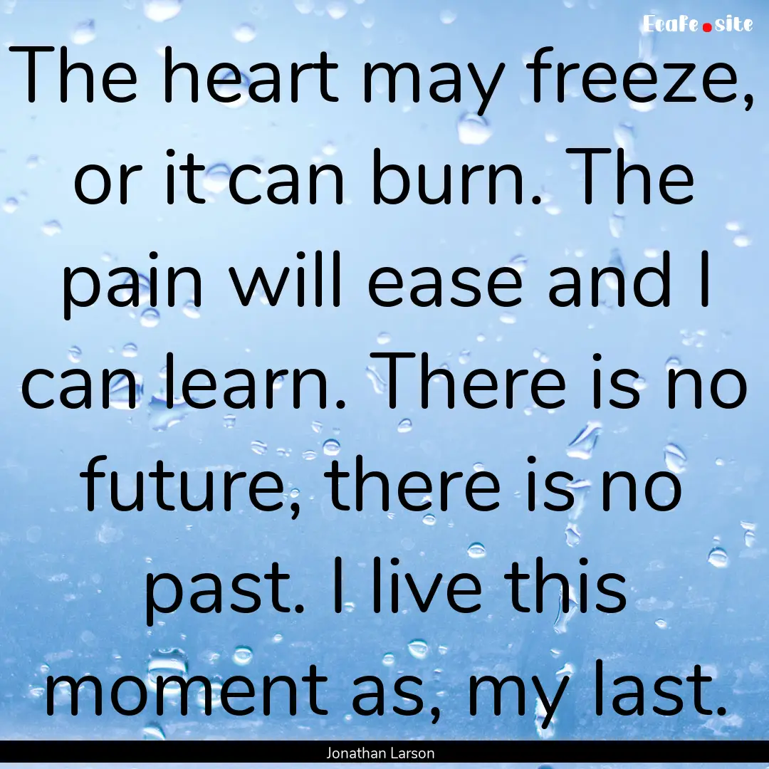 The heart may freeze, or it can burn. The.... : Quote by Jonathan Larson