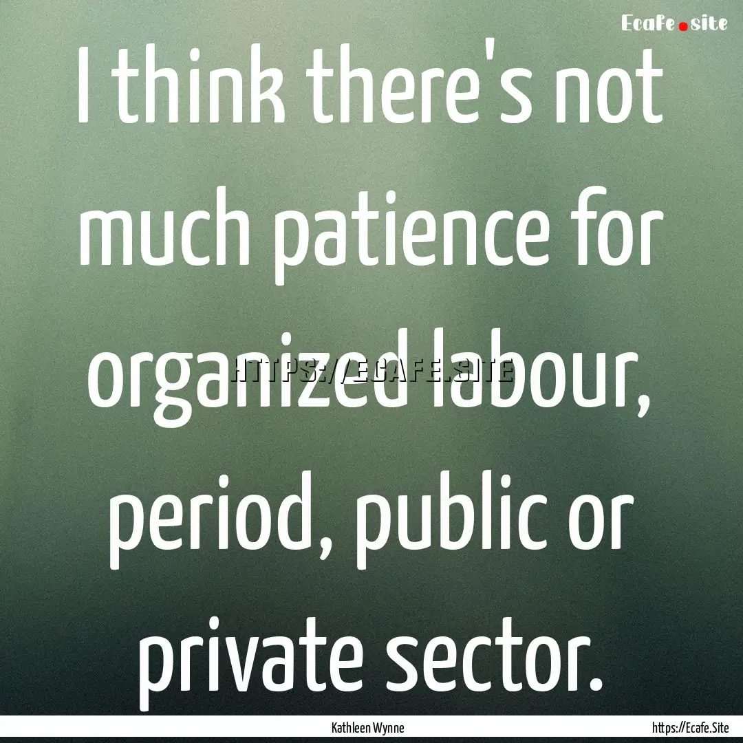 I think there's not much patience for organized.... : Quote by Kathleen Wynne