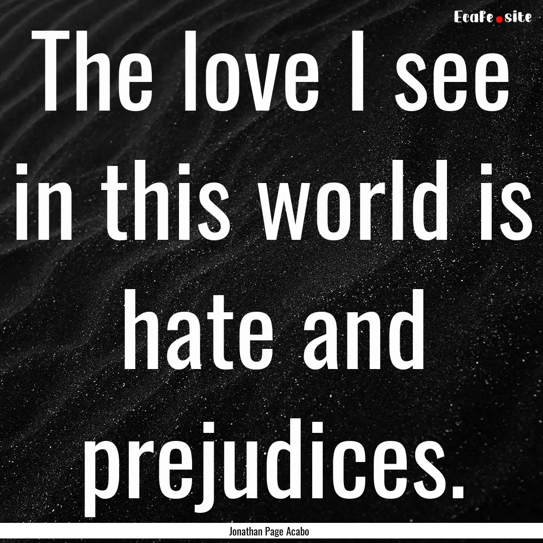 The love I see in this world is hate and.... : Quote by Jonathan Page Acabo