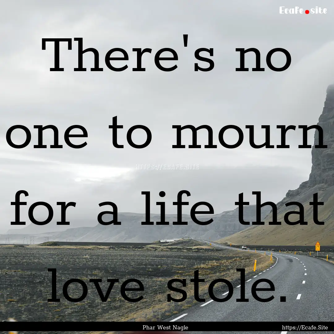 There's no one to mourn for a life that love.... : Quote by Phar West Nagle