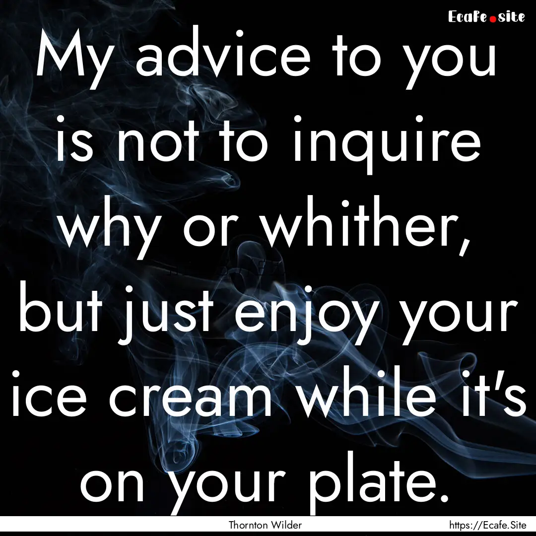 My advice to you is not to inquire why or.... : Quote by Thornton Wilder