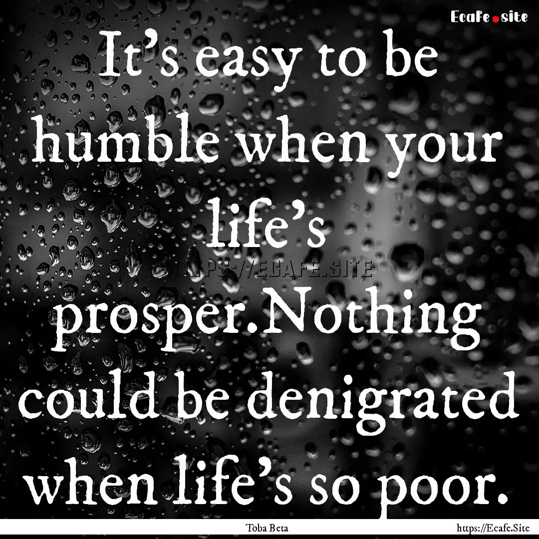 It's easy to be humble when your life's prosper.Nothing.... : Quote by Toba Beta