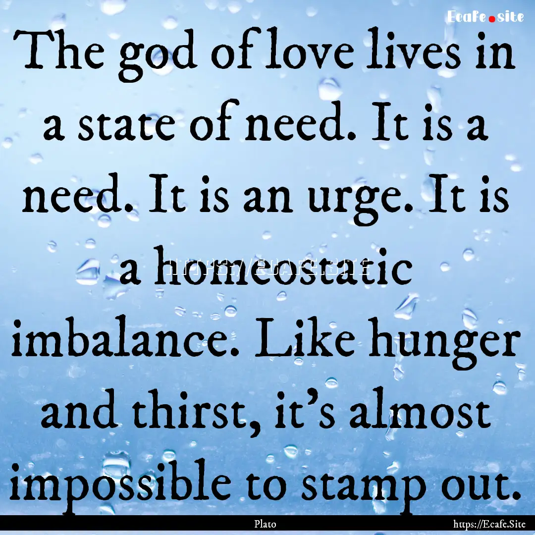 The god of love lives in a state of need..... : Quote by Plato