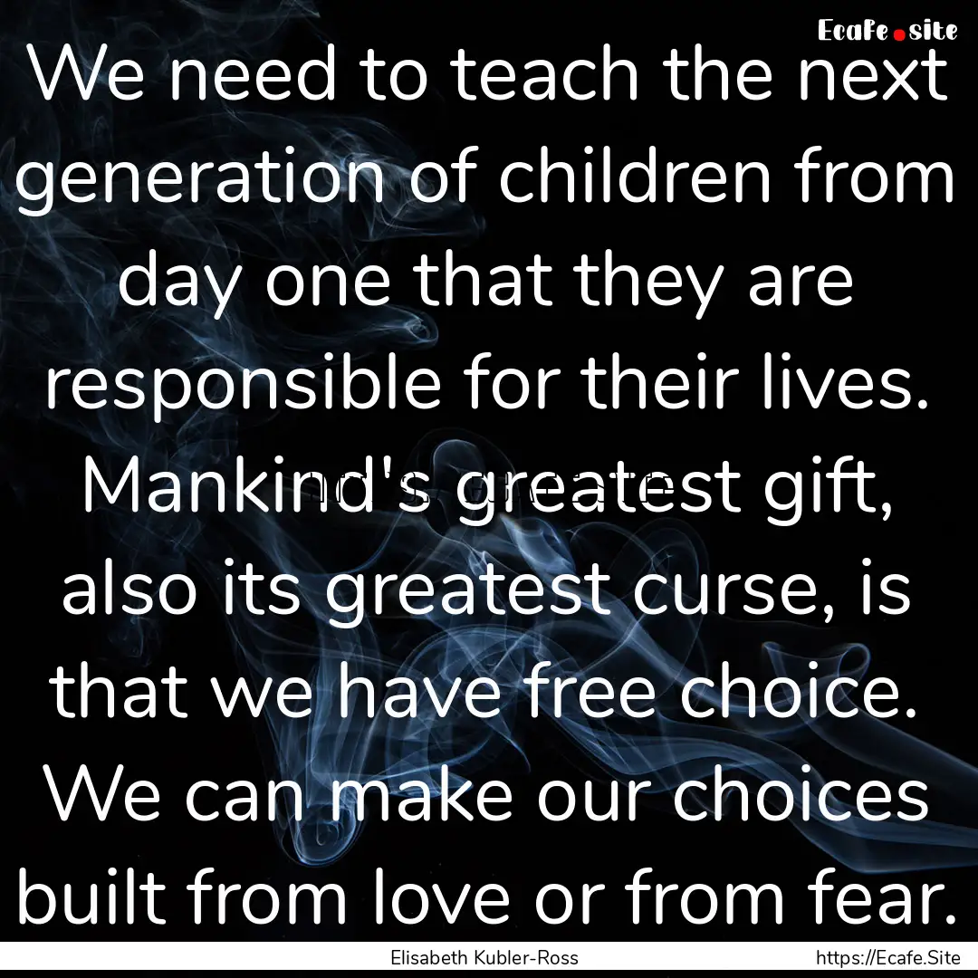 We need to teach the next generation of children.... : Quote by Elisabeth Kubler-Ross