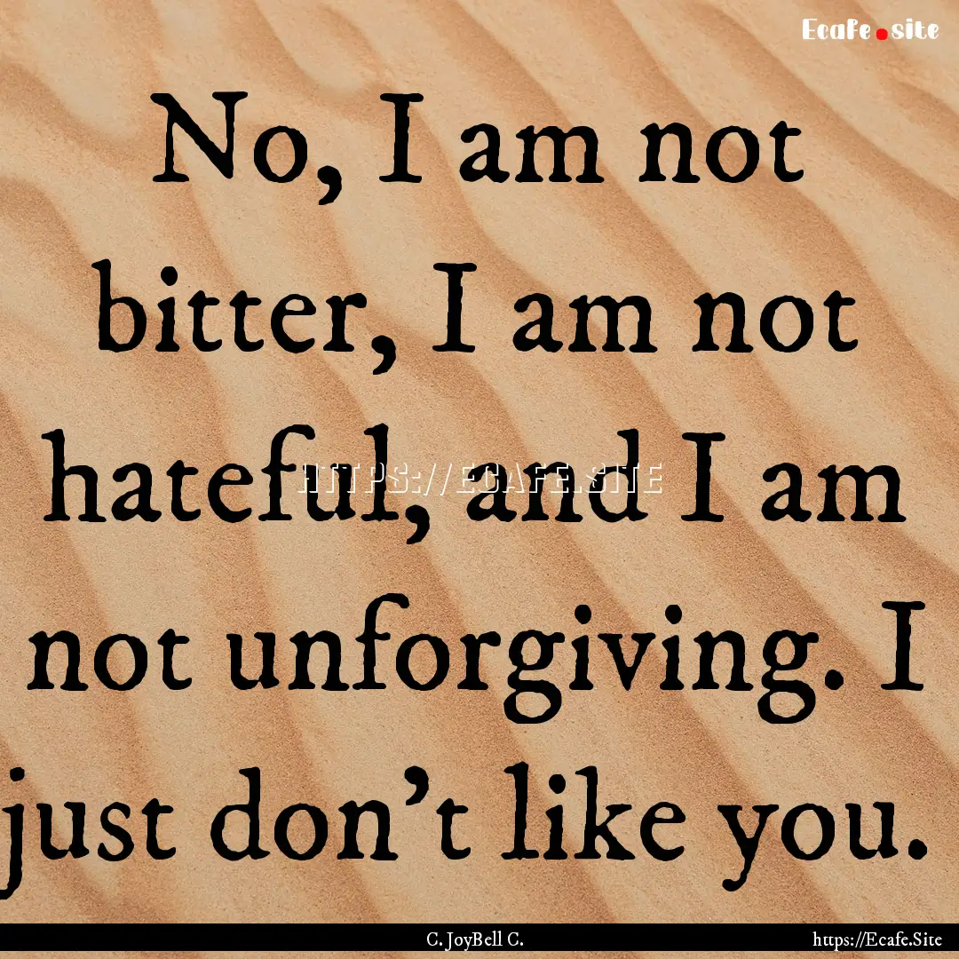 No, I am not bitter, I am not hateful, and.... : Quote by C. JoyBell C.