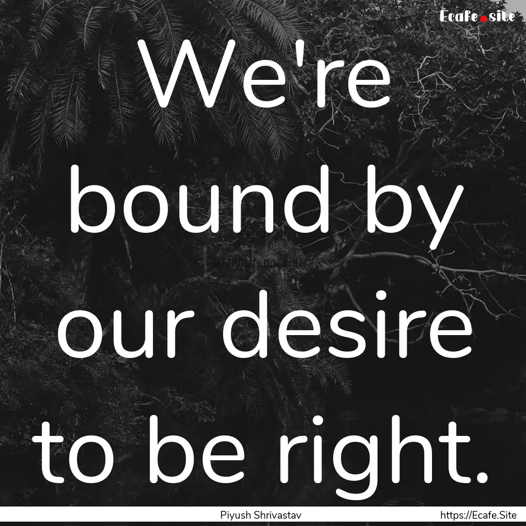 We're bound by our desire to be right. : Quote by Piyush Shrivastav