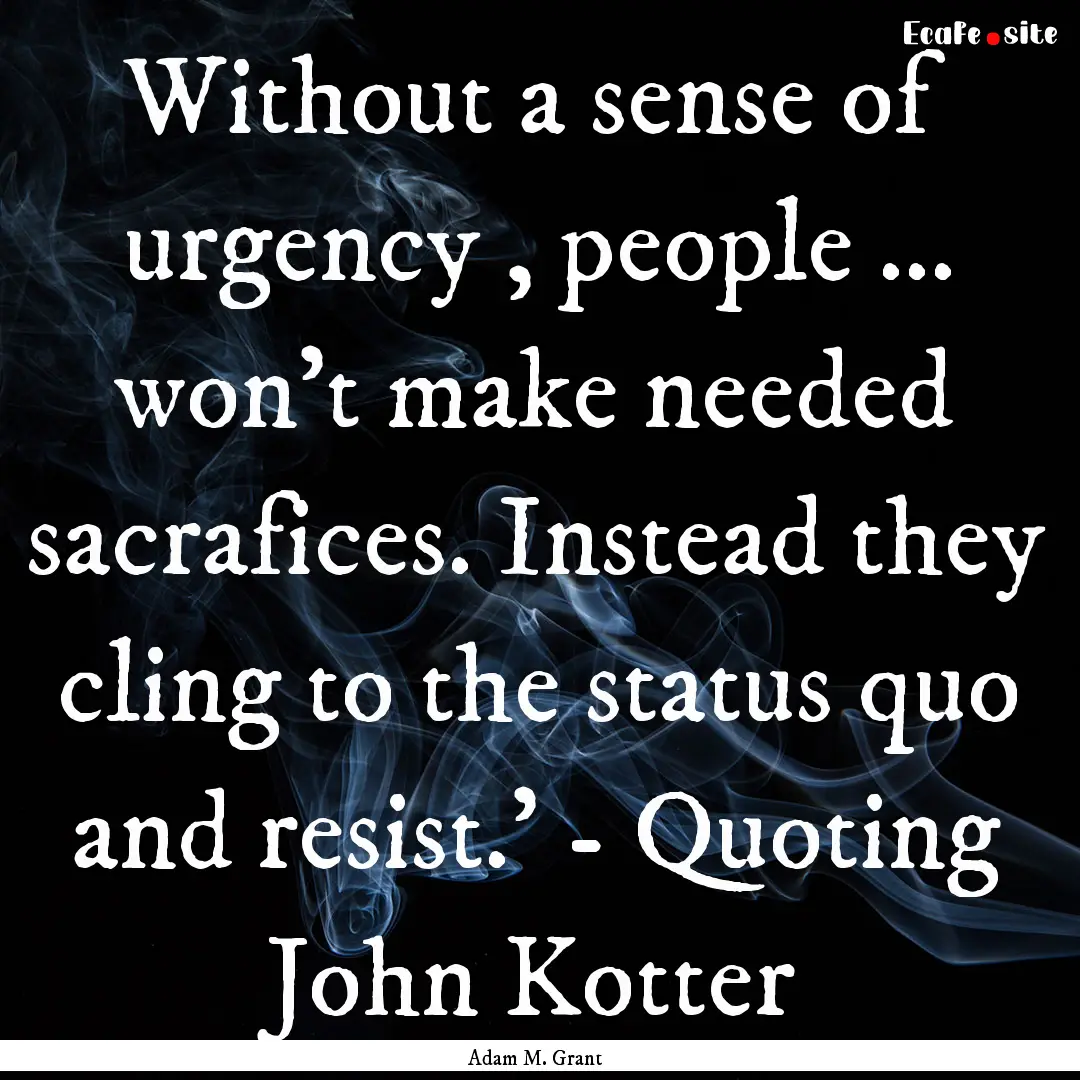 Without a sense of urgency , people ... won't.... : Quote by Adam M. Grant