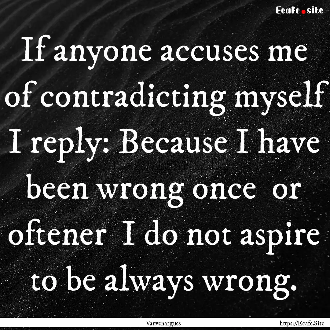 If anyone accuses me of contradicting myself.... : Quote by Vauvenargues