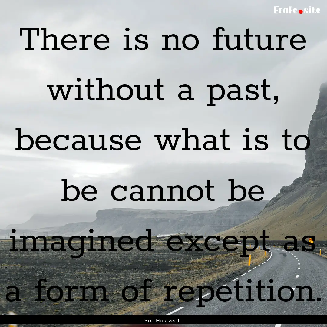 There is no future without a past, because.... : Quote by Siri Hustvedt