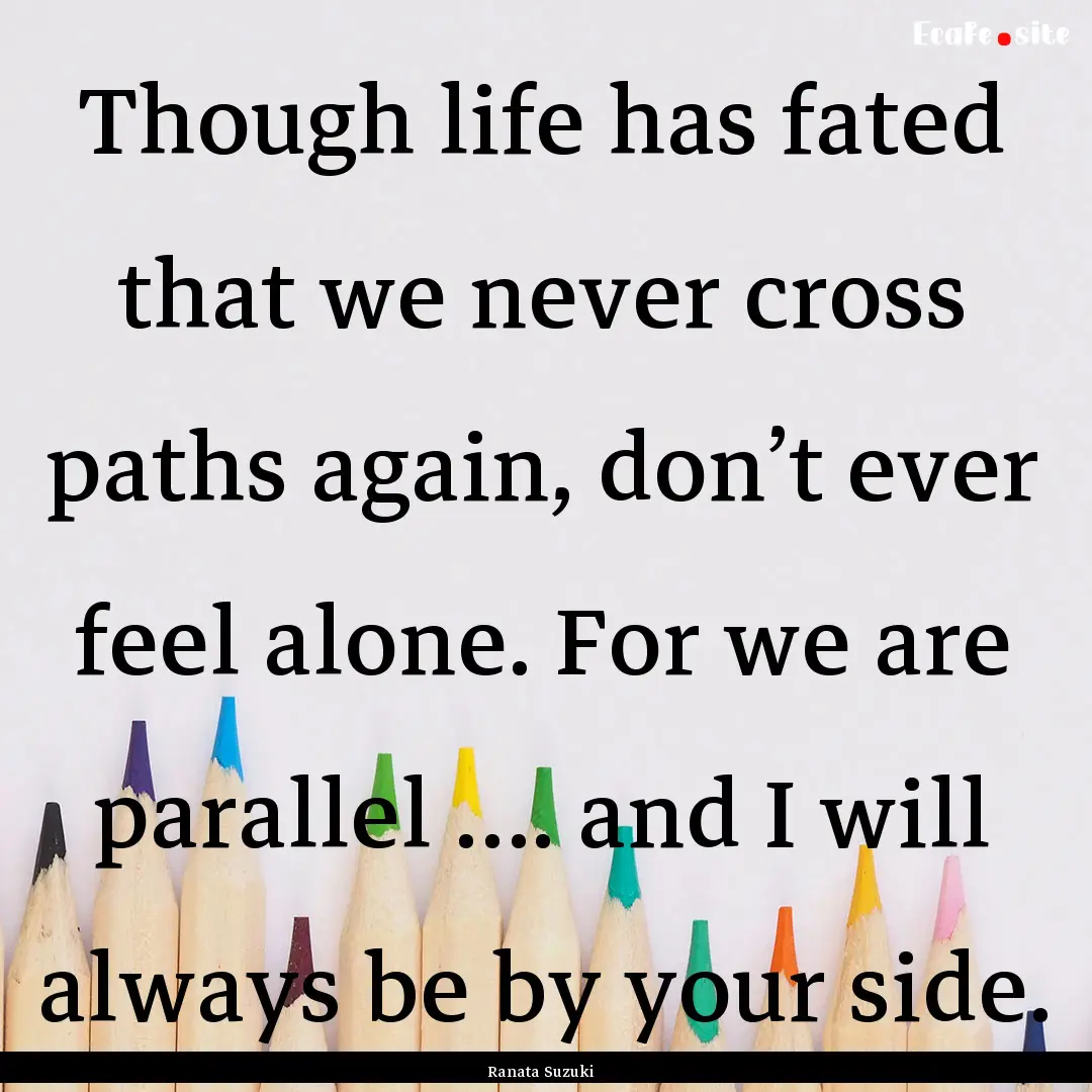 Though life has fated that we never cross.... : Quote by Ranata Suzuki