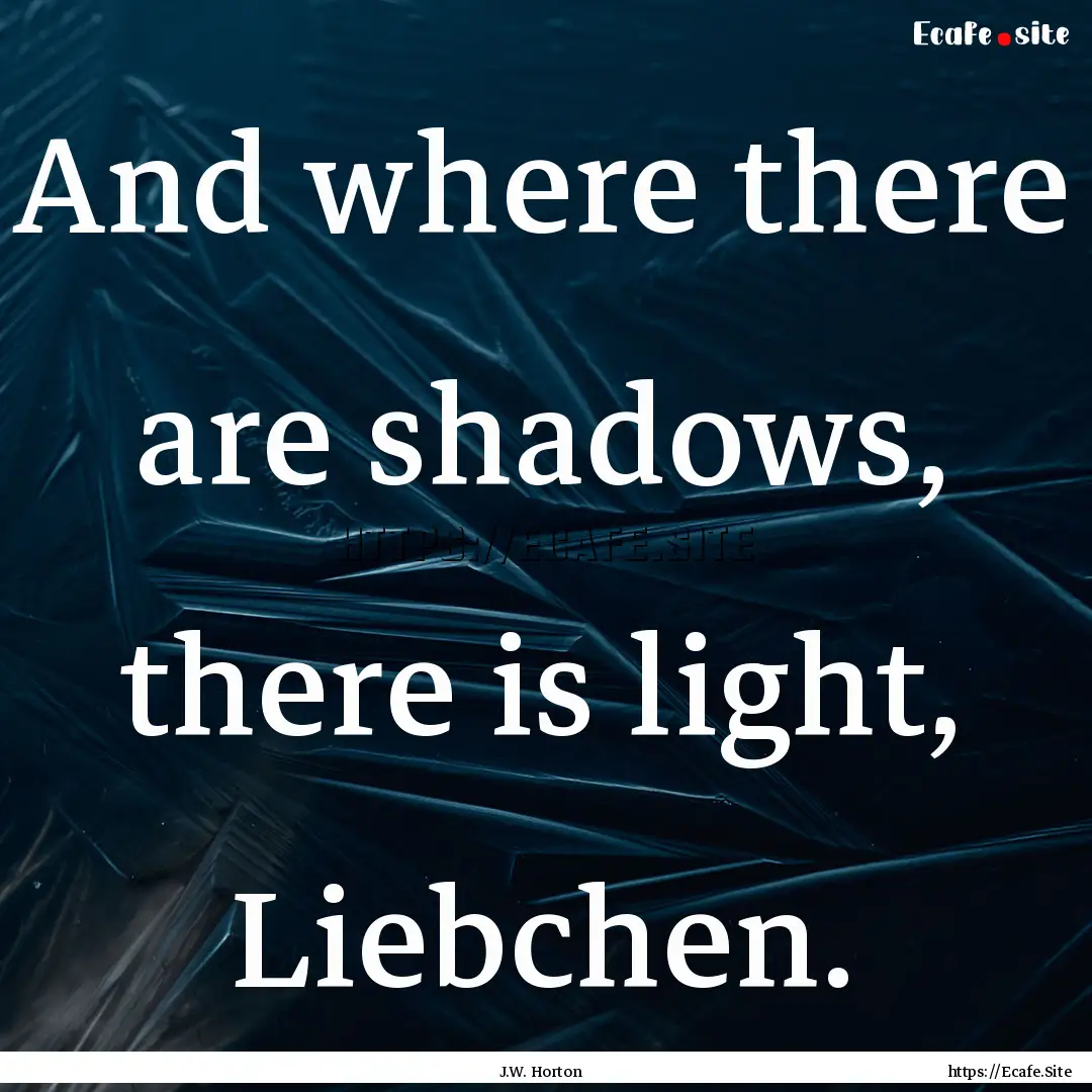 And where there are shadows, there is light,.... : Quote by J.W. Horton