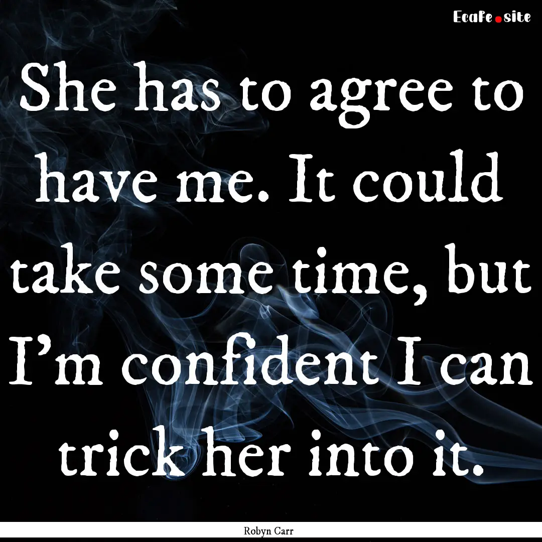 She has to agree to have me. It could take.... : Quote by Robyn Carr