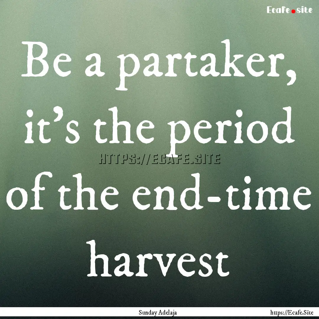 Be a partaker, it’s the period of the end-time.... : Quote by Sunday Adelaja