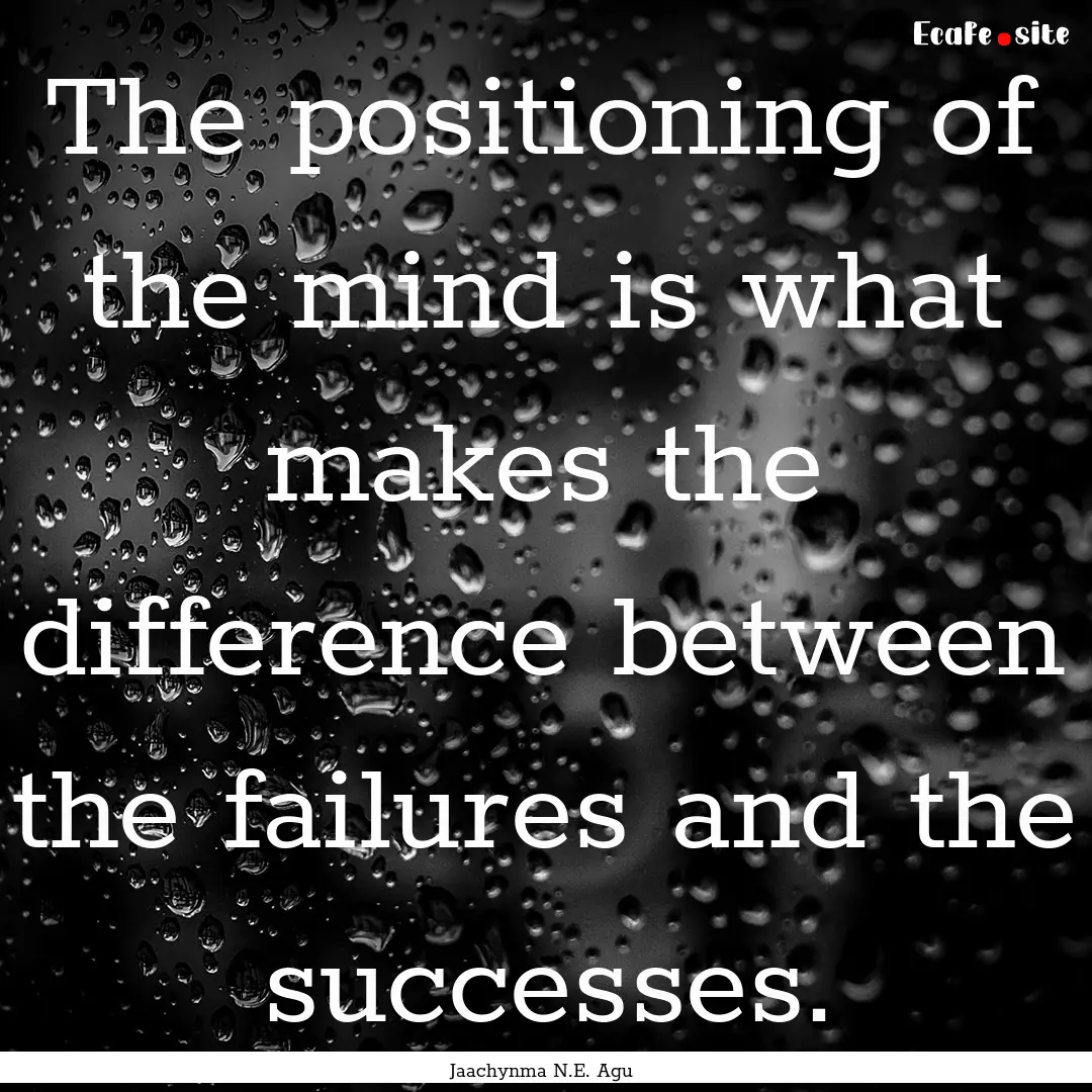 The positioning of the mind is what makes.... : Quote by Jaachynma N.E. Agu