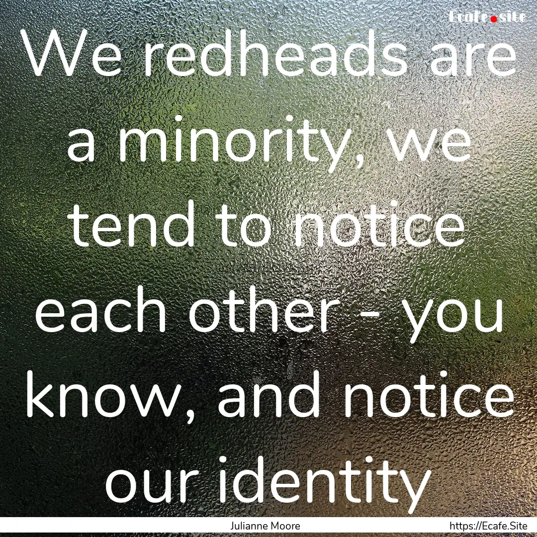 We redheads are a minority, we tend to notice.... : Quote by Julianne Moore