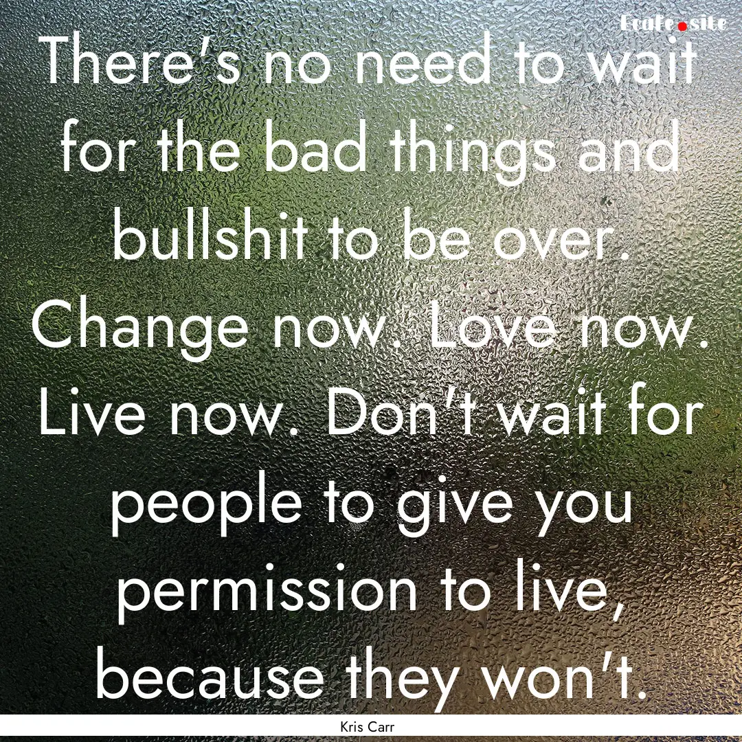 There's no need to wait for the bad things.... : Quote by Kris Carr